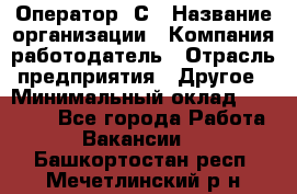 Оператор 1С › Название организации ­ Компания-работодатель › Отрасль предприятия ­ Другое › Минимальный оклад ­ 20 000 - Все города Работа » Вакансии   . Башкортостан респ.,Мечетлинский р-н